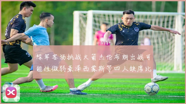 绿军客场挑战火箭杰伦布朗出战可能性微弱豪泽西蒙斯等四人缺席比赛