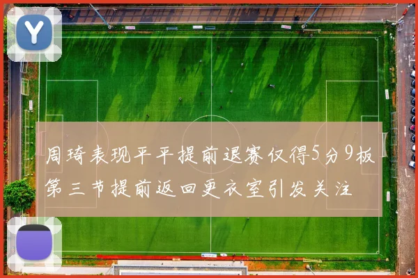 周琦表现平平提前退赛仅得5分9板第三节提前返回更衣室引发关注