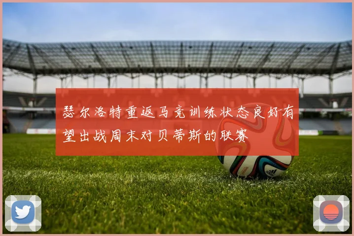 瑟尔洛特重返马竞训练状态良好有望出战周末对贝蒂斯的联赛