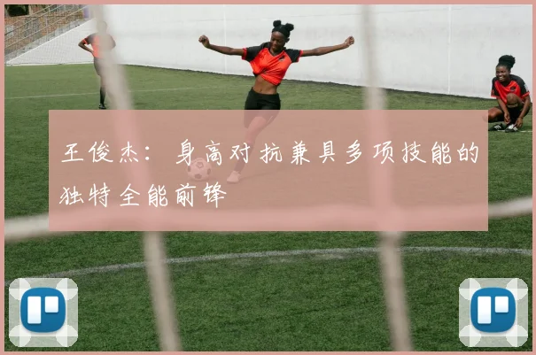 王俊杰：身高对抗兼具多项技能的独特全能前锋