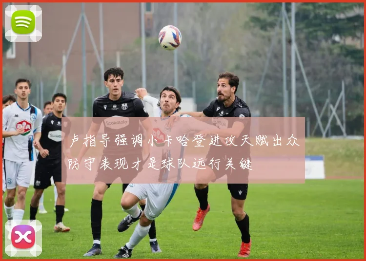 卢指导强调小卡哈登进攻天赋出众防守表现才是球队远行关键