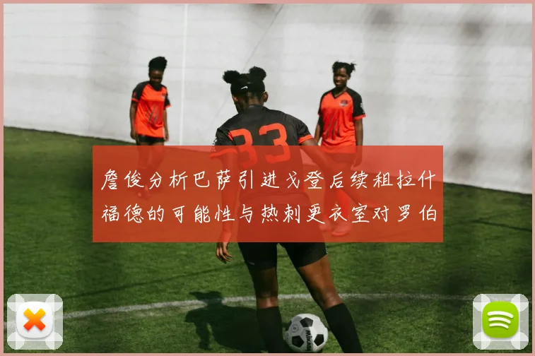 詹俊分析巴萨引进戈登后续租拉什福德的可能性与热刺更衣室对罗伯逊的需求