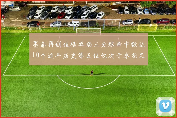 墨菲再创佳绩单场三分球命中数达10个追平历史第五位仅次于水花兄弟和利登