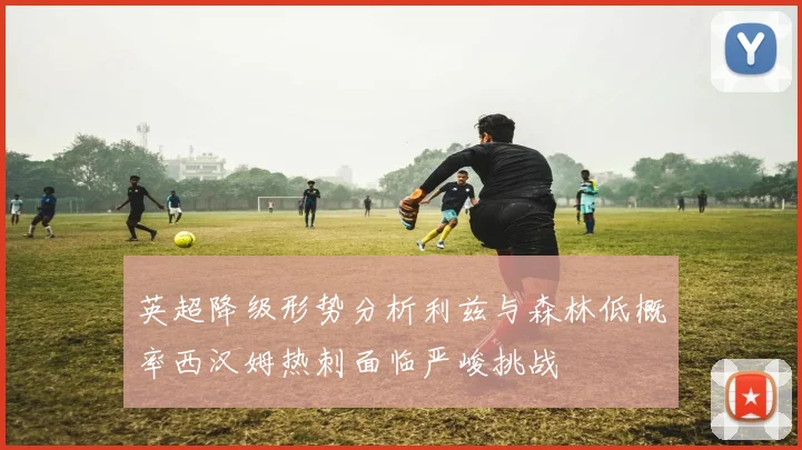 英超降级形势分析利兹与森林低概率西汉姆热刺面临严峻挑战