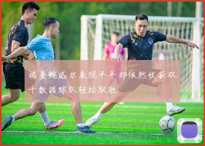 诺曼鲍威尔表现平平却依然收获双十数据球队轻松取胜
