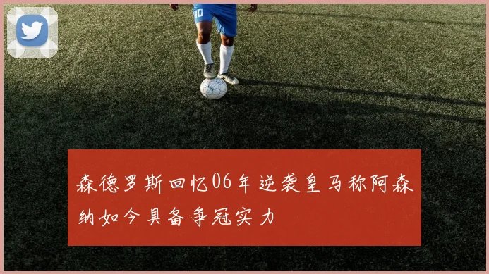 森德罗斯回忆06年逆袭皇马称阿森纳如今具备争冠实力
