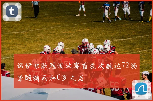 诺伊尔欧冠淘汰赛首发次数达72场紧随梅西和C罗之后