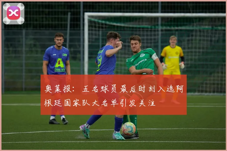奥莱报：五名球员最后时刻入选阿根廷国家队大名单引发关注