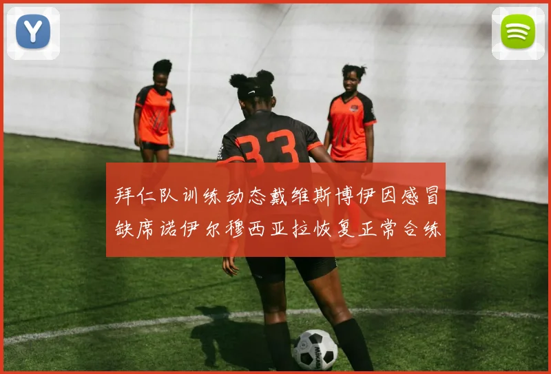 拜仁队训练动态戴维斯博伊因感冒缺席诺伊尔穆西亚拉恢复正常合练