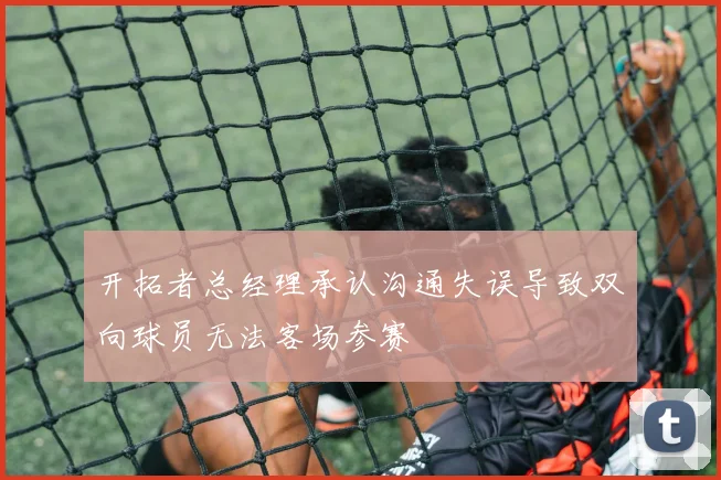 开拓者总经理承认沟通失误导致双向球员无法客场参赛