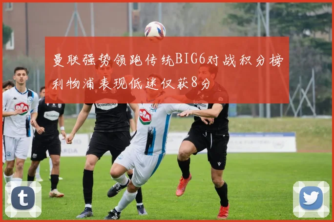 曼联强势领跑传统BIG6对战积分榜利物浦表现低迷仅获8分