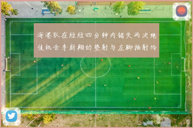 海港队在短短四分钟内错失两次绝佳机会李新翔的垫射与左脚抽射均未能转化为进球