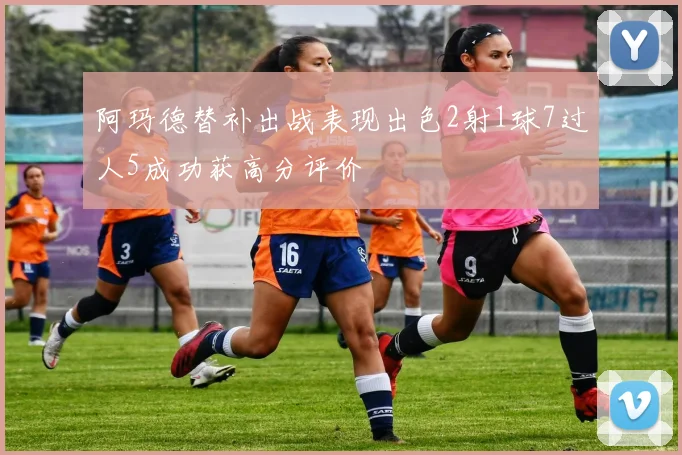 阿玛德替补出战表现出色2射1球7过人5成功获高分评价