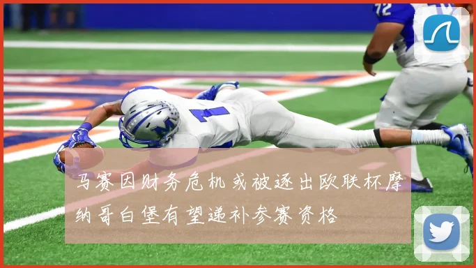 马赛因财务危机或被逐出欧联杯摩纳哥白堡有望递补参赛资格