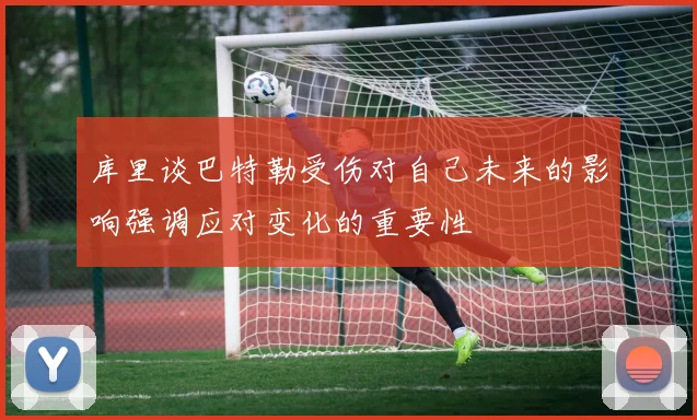 库里谈巴特勒受伤对自己未来的影响强调应对变化的重要性