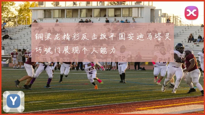 铜梁龙精彩反击扳平国安迪马塔灵巧破门展现个人能力