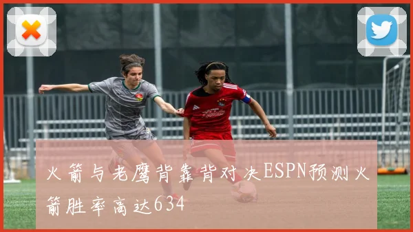 火箭与老鹰背靠背对决ESPN预测火箭胜率高达634